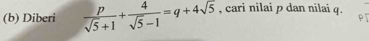 Diberi  p/sqrt(5)+1 + 4/sqrt(5)-1 =q+4sqrt(5) , cari nilai p dan nilai q. ^
r