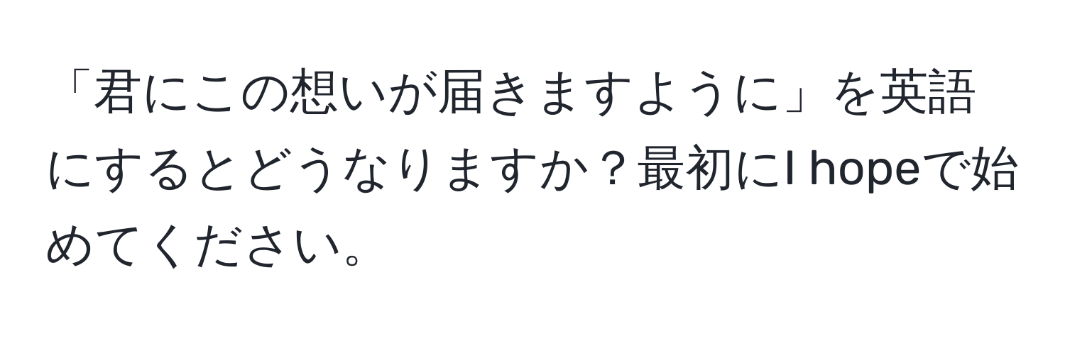 「君にこの想いが届きますように」を英語にするとどうなりますか？最初にI hopeで始めてください。