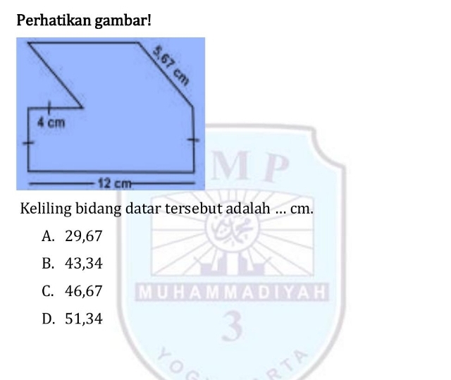 Perhatikan gambar!
Keliling bidang datar tersebut adalah ... cm.
A. 29,67
B. 43, 34
C. 46, 67
D. 51, 34