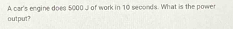 A car's engine does 5000 J of work in 10 seconds. What is the power 
output?