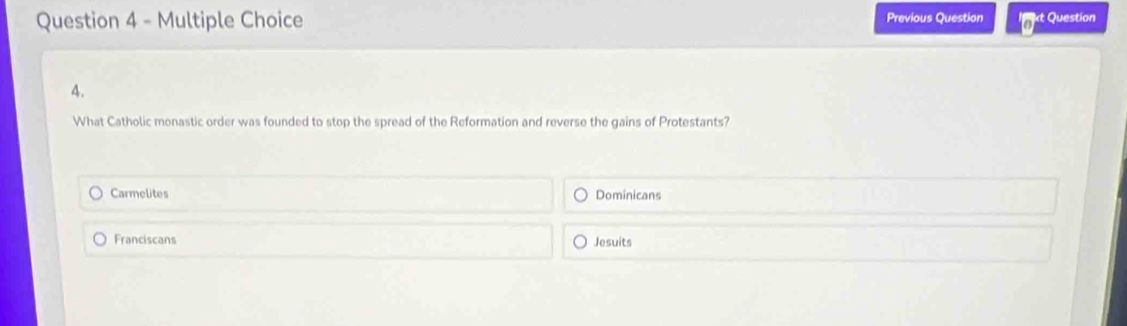 Previous Question t Question
A.
What Catholic monastic order was founded to stop the spread of the Reformation and reverse the gains of Protestants?
Carmelites Dominicans
Franciscans Jesuits