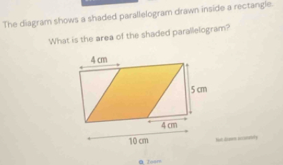 The diagram shows a shaded parallelogram drawn inside a rectangle. 
What is the area of the shaded parallelogram? 
Not drawn acconiely 
Q zoom