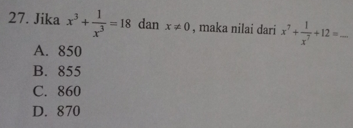 Jika x^3+ 1/x^3 =18 dan x!= 0 , maka nilai dari x^7+ 1/x^7 +12=...
A. 850
B. 855
C. 860
D. 870