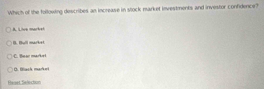 Which of the following describes an increase in stock market investments and investor confidence?
A. Live market
B. Bull market
C. Bear market
D. Black market
Reset Selection