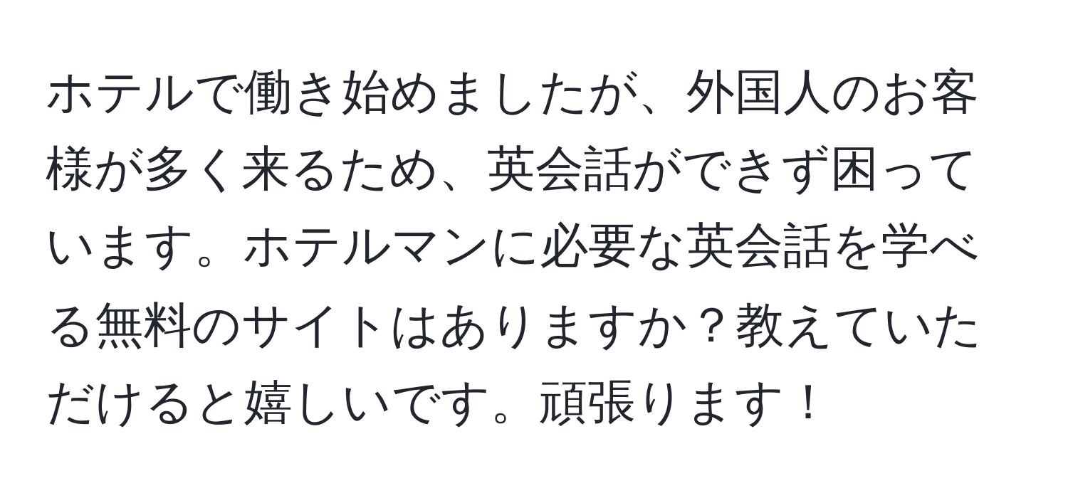 ホテルで働き始めましたが、外国人のお客様が多く来るため、英会話ができず困っています。ホテルマンに必要な英会話を学べる無料のサイトはありますか？教えていただけると嬉しいです。頑張ります！