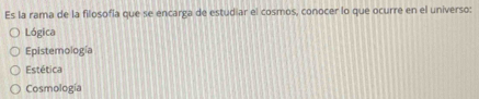 Es la rama de la filosofía que se encarga de estudiar el cosmos, conocer lo que ocurre en el universo:
Lógica
Epistemología
Estética
Cosmología