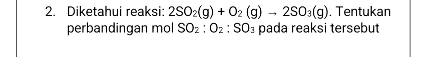 Diketahui reaksi: 2SO_2(g)+O_2(g)to 2SO_3(g). Tentukan 
perbandingan mol SO_2:O_2 :SO_3 pada reaksi tersebut