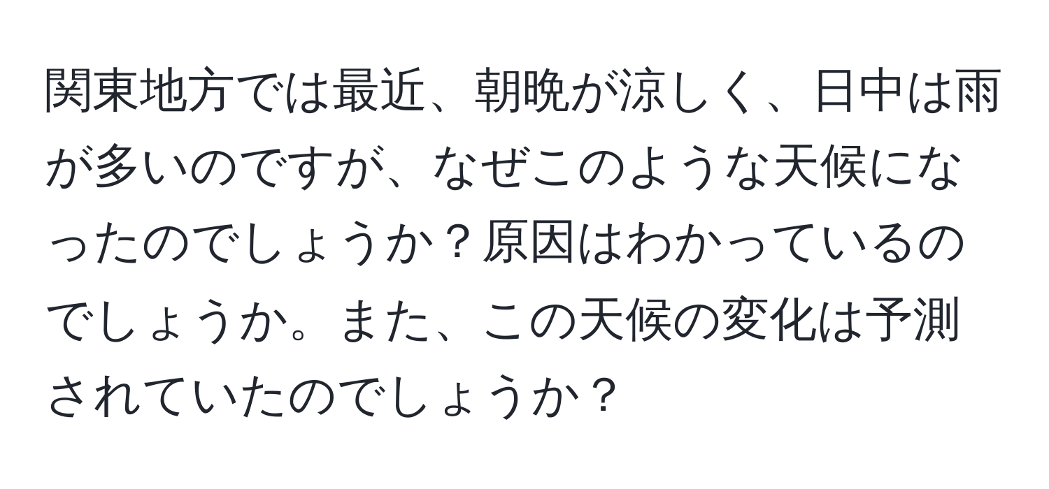 関東地方では最近、朝晩が涼しく、日中は雨が多いのですが、なぜこのような天候になったのでしょうか？原因はわかっているのでしょうか。また、この天候の変化は予測されていたのでしょうか？