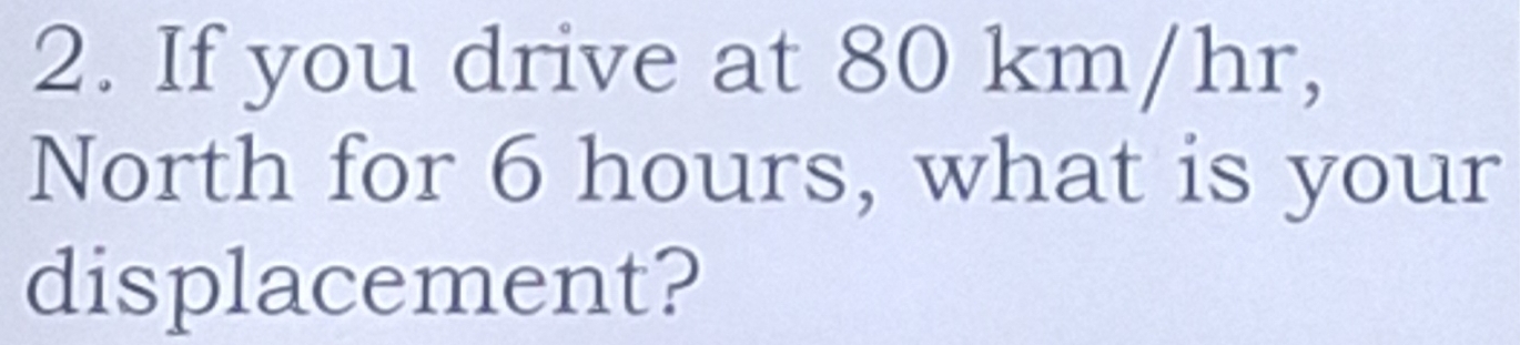 If you drive at 80 km/hr, 
North for 6 hours, what is your 
displacement?