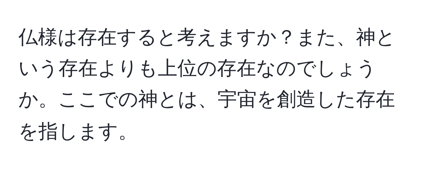 仏様は存在すると考えますか？また、神という存在よりも上位の存在なのでしょうか。ここでの神とは、宇宙を創造した存在を指します。