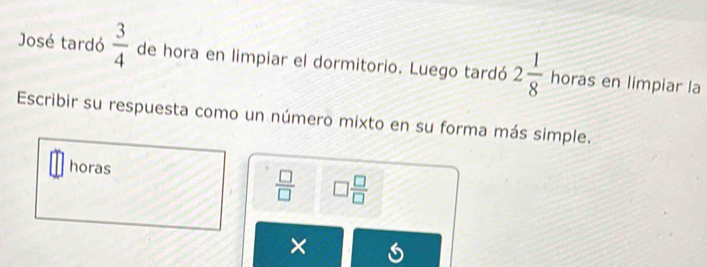 José tardó  3/4  de hora en limpiar el dormitorio. Luego tardó 2 1/8  horas en limpiar la 
Escribir su respuesta como un número mixto en su forma más simple. 
horas
 □ /□   □  □ /□  
×