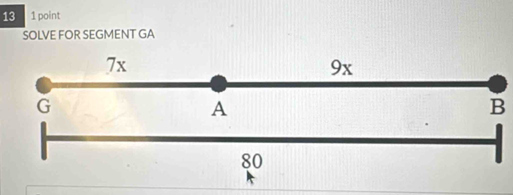 13 1 point 
SOLVE FOR SEGMENT GA
7x
9x
G
A
B
80