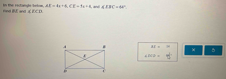 In the rectangle below, AE=4x+6, CE=5x+4 , and ∠ EBC=64°. 
Find BE and ∠ ECD.
BE=14
× 5
∠ ECD=64°