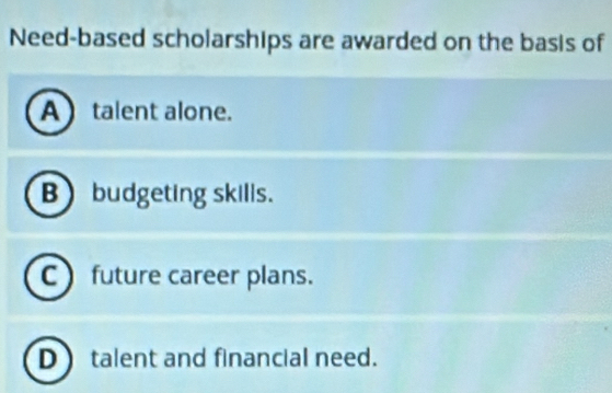 Need-based scholarships are awarded on the basis of
A talent alone.
B budgeting skills.
C future career plans.
D talent and financial need.