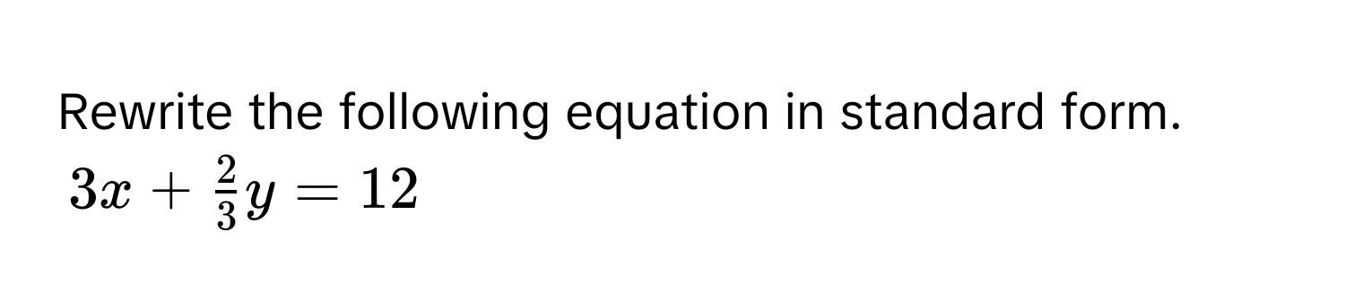 Rewrite the following equation in standard form.
3x +  2/3 y = 12