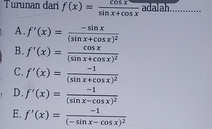 Turunan dari f(x)= cos x/sin x+cos x  adalah.
A. f'(x)=frac -sin x(sin x+cos x)^2
B. f'(x)=frac cos x(sin x+cos x)^2
C. f'(x)=frac -1(sin x+cos x)^2
D. f'(x)=frac -1(sin x-cos x)^2
E. f'(x)=frac -1(-sin x-cos x)^2