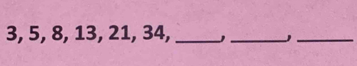 3, 5, 8, 13, 21, 34,_ 
_ 
_