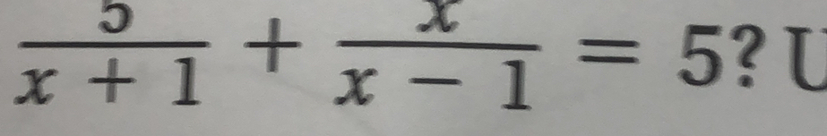  5/x+1 + x/x-1 =5 ? U