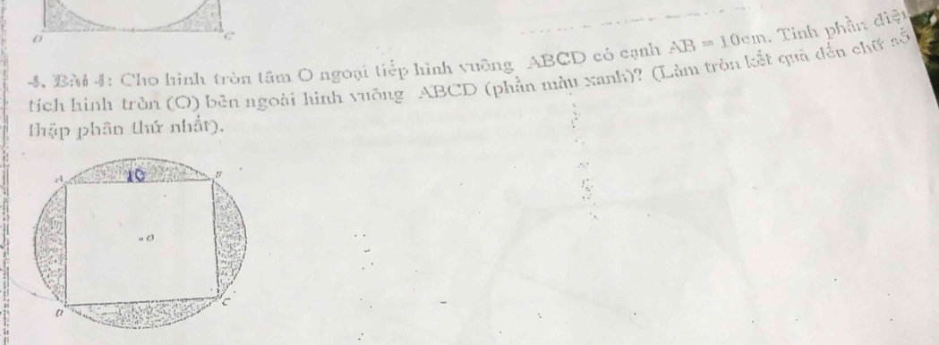 Cho hình tròn tâm O ngoại tiếp hình vuỡng ABCD có cạnh AB=10cm. Tinh phần điệt 
tích hình tròn (O) bên ngoài hình vuỡng ABCD (phần màu xanh)? (Làm tròn kết quả đến chữ số 
thập phân thứ nhất).