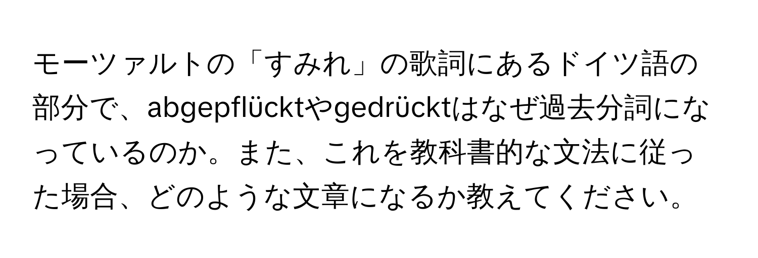 モーツァルトの「すみれ」の歌詞にあるドイツ語の部分で、abgepflücktやgedrücktはなぜ過去分詞になっているのか。また、これを教科書的な文法に従った場合、どのような文章になるか教えてください。