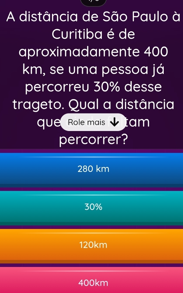 A distância de São Paulo à
Curitiba é de
aproximadamente 400
km, se uma pessoa já
percorreu 30% desse
trageto. Qual a distância
que Role mais tam
percorrer?
280 km
30%
120km
400km