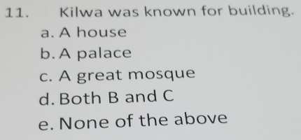 Kilwa was known for building.
a. A house
b. A palace
c. A great mosque
d. Both B and C
e. None of the above