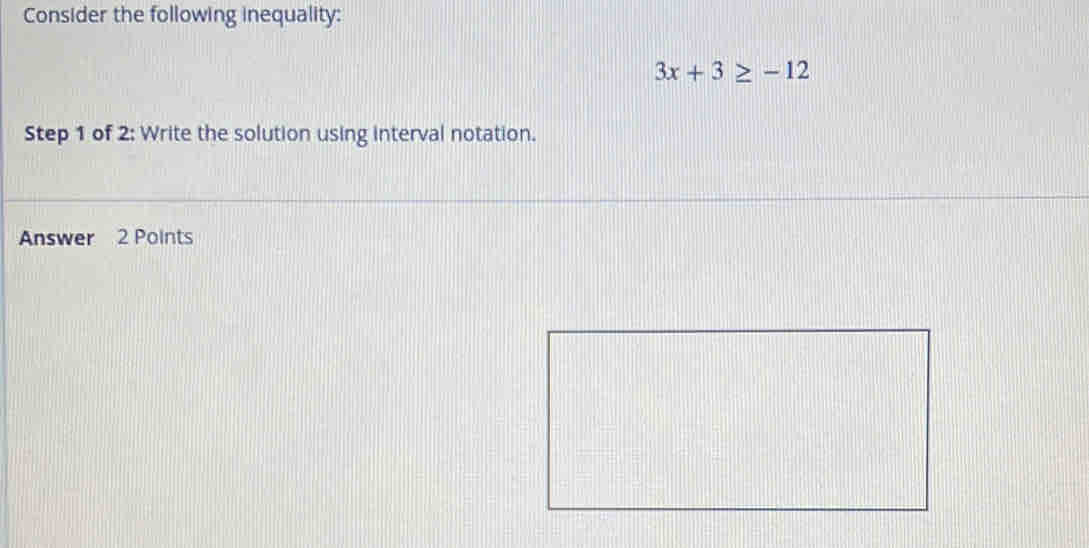 Consider the following inequality:
3x+3≥ -12
Step 1 of 2: Write the solution using interval notation. 
Answer 2 Points