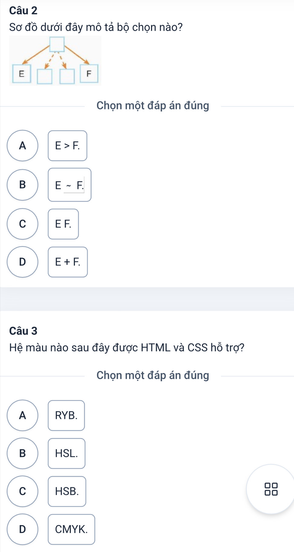 Sơ đồ dưới đây mô tả bộ chọn nào?
Chọn một đáp án đúng
A E>F.
B Esim F.
C E F.
D E+F. 
Câu 3
Hệ màu nào sau đây được HTML và CSS hỗ trợ?
Chọn một đáp án đúng
A RYB.
B HSL.
□□
C HSB.
□□
D CMYK.