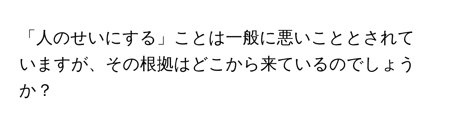 「人のせいにする」ことは一般に悪いこととされていますが、その根拠はどこから来ているのでしょうか？