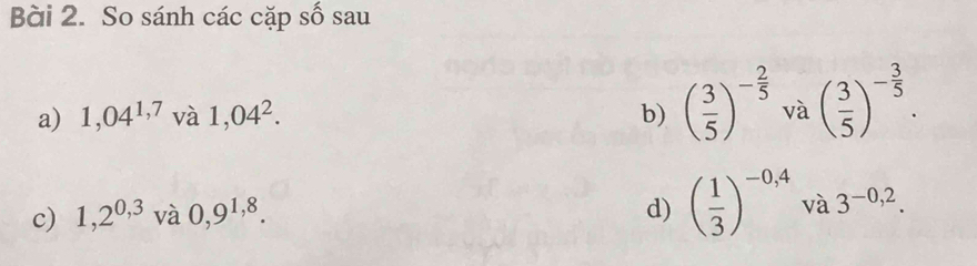 So sánh các cặp số sau 
a) 1,04^(1,7) và 1,04^2. b) ( 3/5 )^- 2/5  và ( 3/5 )^- 3/5 . 
c) 1,2^(0,3) , và 0,9^(1,8). d) ( 1/3 )^-0,4 và 3^(-0,2).