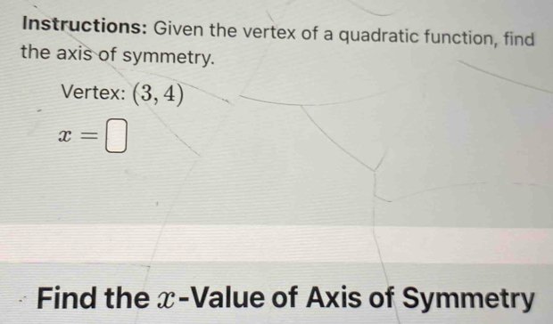 Instructions: Given the vertex of a quadratic function, find 
the axis of symmetry. 
Vertex: (3,4)
x=□
Find the x -Value of Axis of Symmetry