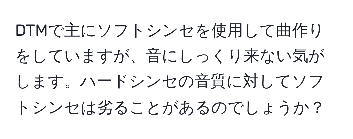 DTMで主にソフトシンセを使用して曲作りをしていますが、音にしっくり来ない気がします。ハードシンセの音質に対してソフトシンセは劣ることがあるのでしょうか？