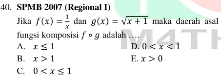 SPMB 2007 (Regional I)
Jika f(x)= 1/x  dan g(x)=sqrt(x+1) maka daerah asal
fungsi komposisi fcirc g adalah …
A. x≤ 1 D. 0
B. x>1 E. x>0
C. 0