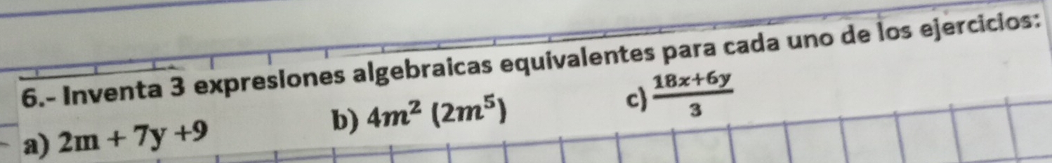 6.- Inventa 3 expresíones algebraicas equivalentes para cada uno de los ejercicios: 
c)  (18x+6y)/3 
a) 2m+7y+9
b) 4m^2(2m^5)