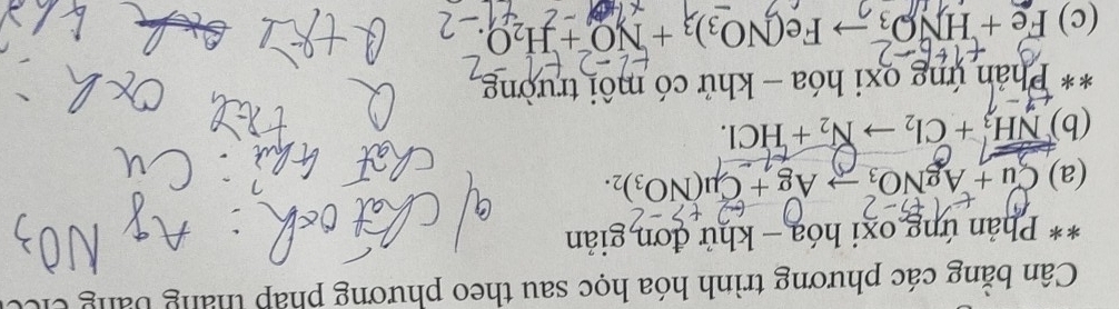 Cân bằng các phương trình hóa học sau theo phương pháp tháng bằng các 
** Phản ứng oxi hóa - khử đơn giản 
(a) Cu+AgNO_3to Ag+Cu(NO_3)_2. 
(b) NH_3+Cl_2to N_2+HCl. 
** Phản ứng oxi hóa - khử có môi trường 
(c) Fe+HNO_3to Fe(NO_3)_3+NO^2+H_2O.