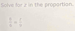 Solve for z in the proportion.
 8/6 = z/9 