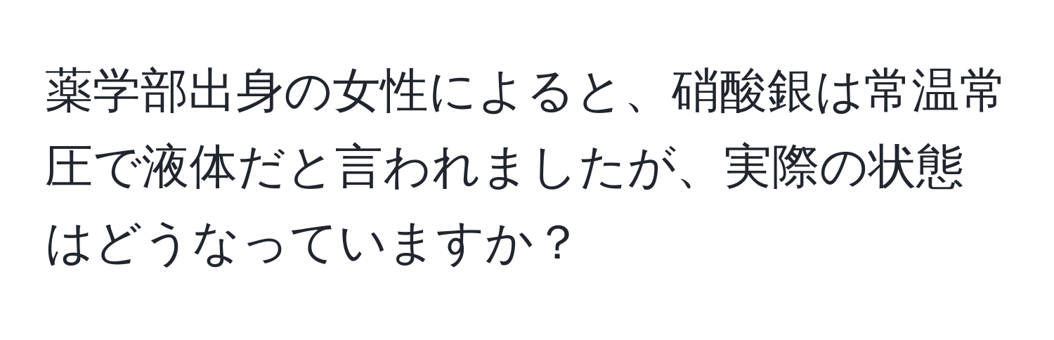 薬学部出身の女性によると、硝酸銀は常温常圧で液体だと言われましたが、実際の状態はどうなっていますか？