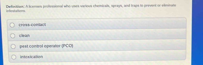 Definition: A licenses professional who uses various chemicals, sprays, and traps to prevent or eliminate
infestations.
cross-contact
clean
pest control operator (PCO)
intoxication