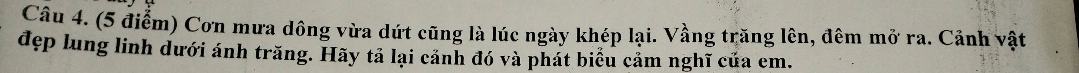 Cơn mưa dông vừa dứt cũng là lúc ngày khép lại. Vầng trăng lên, đêm mở ra. Cảnh vật 
đẹp lung linh dưới ánh trăng. Hãy tả lại cảnh đó và phát biểu cảm nghĩ của em.