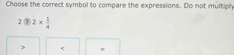 Choose the correct symbol to compare the expressions. Do not multiply
2?2*  1/4 

=