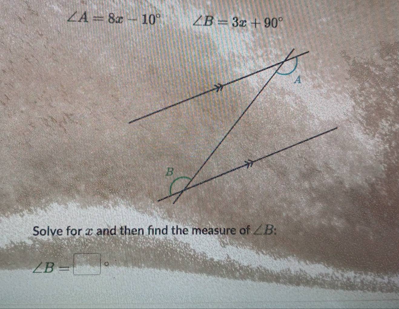 ∠ A=8x-10° ∠ B=3x+90°
Solve for x and then find the measure of ∠ B a
∠ B=□ =□° 。