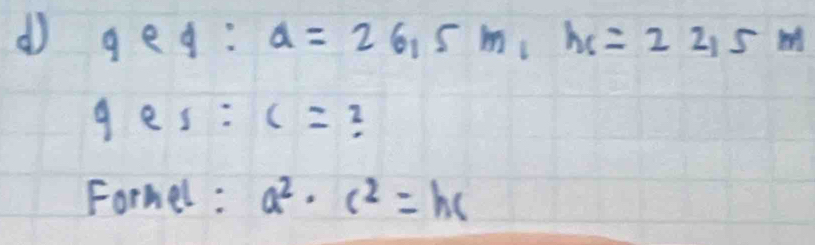 geg: a=26,5m, hc=22,5m
fe s:c= 2
Formel : a^2· c^2=hc