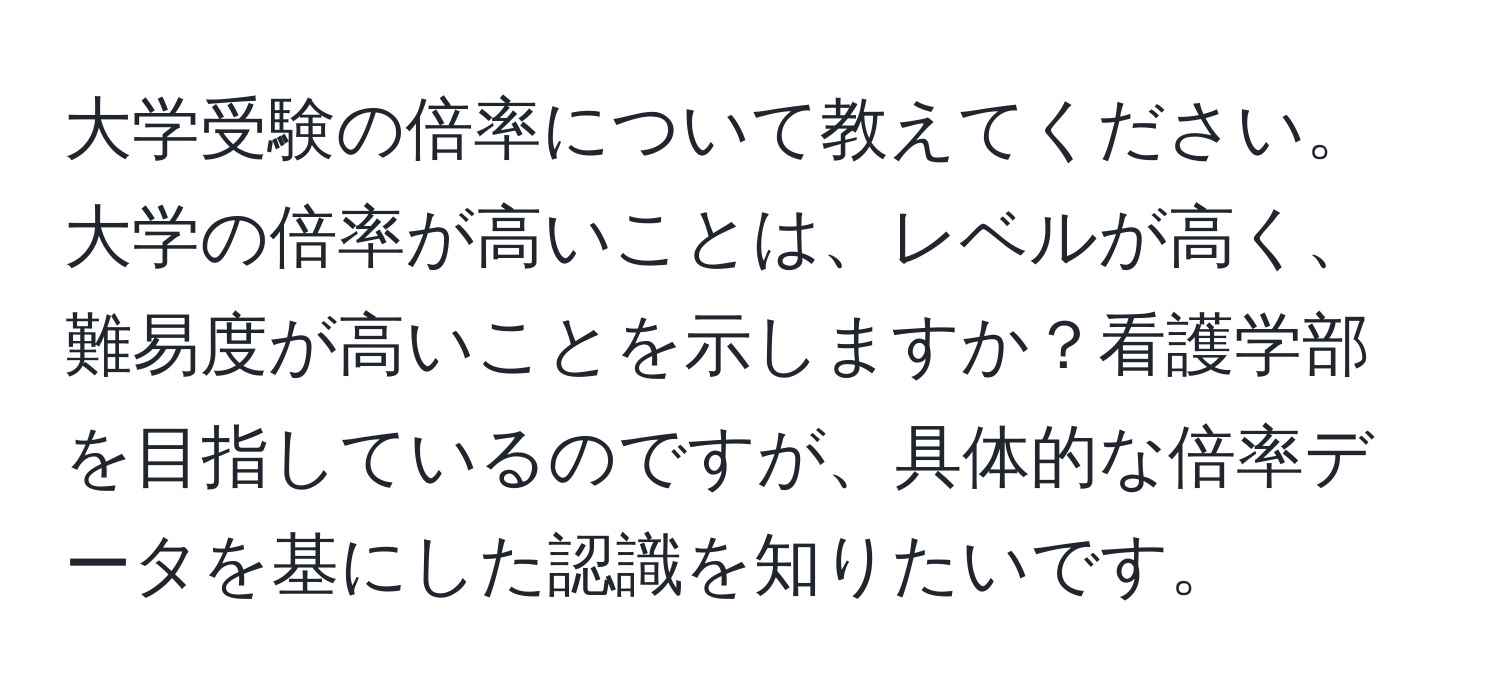 大学受験の倍率について教えてください。大学の倍率が高いことは、レベルが高く、難易度が高いことを示しますか？看護学部を目指しているのですが、具体的な倍率データを基にした認識を知りたいです。