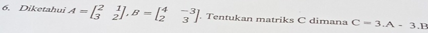 Diketahui A=beginbmatrix 2&1 3&2endbmatrix , B=beginbmatrix 4&-3 2&3endbmatrix. Tentukan matriks C dimana C=3.A-3.B