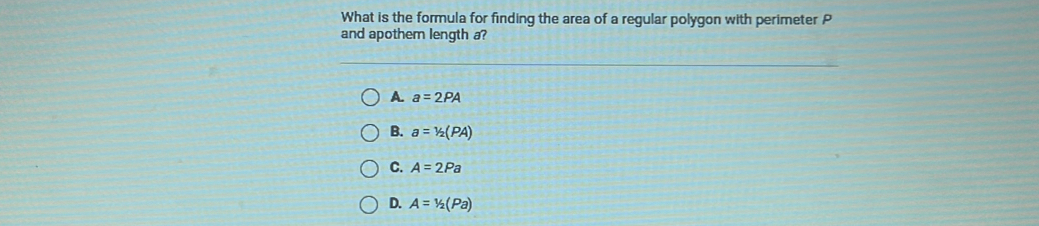 What is the formula for finding the area of a regular polygon with perimeter P
and apothem length a?
A. a=2PA
B. a=1/2(PA)
C. A=2Pa
D. A=1/2(Pa)