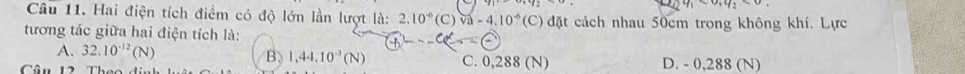 Hai điện tích điểm có độ lớn lần lượt là: 2.10^(-6)(C)Va-4.10^(-6)(C) đặt cách nhau 50cm trong không khí. Lực
tương tác giữa hai điện tích là:
B 1,44.10^(-3)(N)
A. 32.10^(-12)(N) C. 0,288 (N)
Câu 12 Theo D. - 0,288 (N)