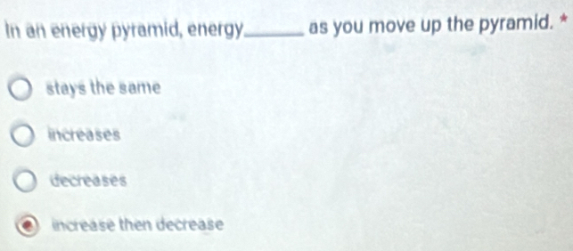 In an energy pyramid, energy _as you move up the pyramid. *
stays the same
increases
decreases
increase then decrease