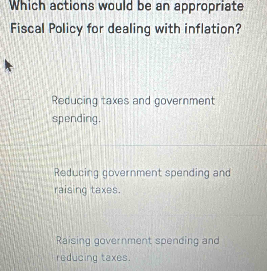 Which actions would be an appropriate
Fiscal Policy for dealing with inflation?
Reducing taxes and government
spending.
Reducing government spending and
raising taxes.
Raising government spending and
reducing taxes.