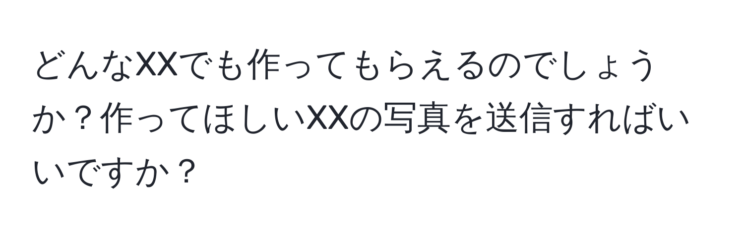 どんなXXでも作ってもらえるのでしょうか？作ってほしいXXの写真を送信すればいいですか？