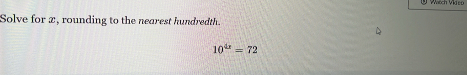 Watch Video 
Solve for x, rounding to the nearest hundredth.
10^(4x)=72